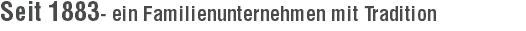 Seit 1883- ein Familienunternehmen mit Tradition